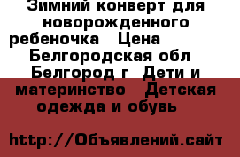 Зимний конверт для новорожденного ребеночка › Цена ­ 1 500 - Белгородская обл., Белгород г. Дети и материнство » Детская одежда и обувь   